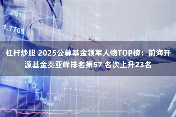 杠杆炒股 2025公募基金领军人物TOP榜：前海开源基金秦亚峰排名第57 名次上升23名