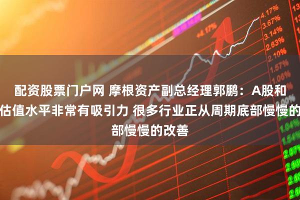 配资股票门户网 摩根资产副总经理郭鹏：A股和港股估值水平非常有吸引力 很多行业正从周期底部慢慢的改善