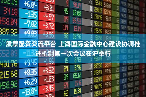 股票配资交流平台 上海国际金融中心建设协调推进机制第一次会议在沪举行