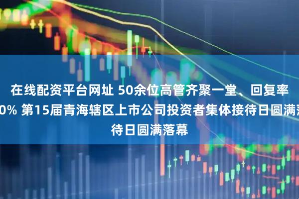 在线配资平台网址 50余位高管齐聚一堂、回复率超80% 第15届青海辖区上市公司投资者集体接待日圆满落幕