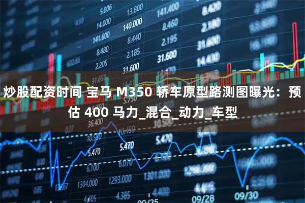 炒股配资时间 宝马 M350 轿车原型路测图曝光：预估 400 马力_混合_动力_车型