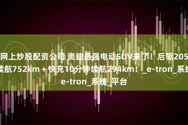 网上炒股配资公司 奥迪最强电动SUV来了！后驱205kW＋续航752km＋快充10分钟续航294km！_e-tron_系统_平台