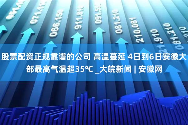 股票配资正规靠谱的公司 高温蔓延 4日到6日安徽大部最高气温超35℃ _大皖新闻 | 安徽网