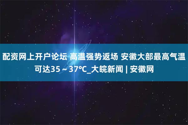 配资网上开户论坛 ﻿高温强势返场 安徽大部最高气温可达35～37℃_大皖新闻 | 安徽网