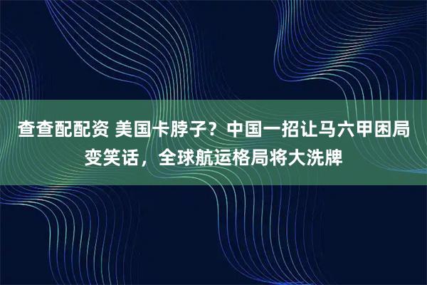 查查配配资 美国卡脖子？中国一招让马六甲困局变笑话，全球航运格局将大洗牌
